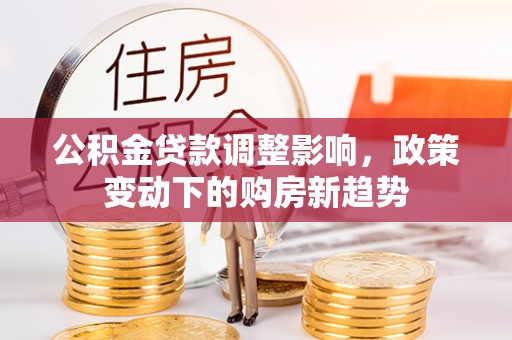 彝良公积金贷款调整影响，政策变动下的购房新趋势