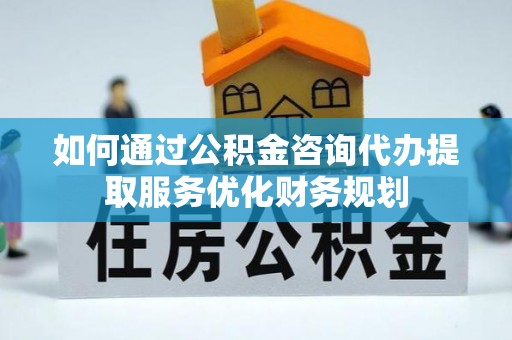 彝良如何通过公积金咨询代办提取服务优化财务规划