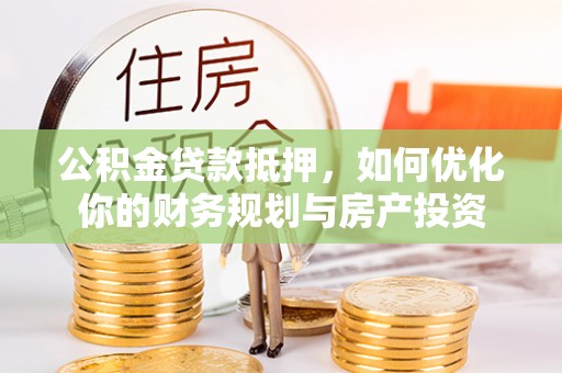 彝良公积金贷款抵押，如何优化你的财务规划与房产投资