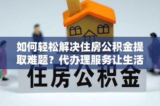 彝良如何轻松解决住房公积金提取难题？代办理服务让生活更简单
