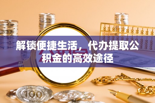 彝良解锁便捷生活，代办提取公积金的高效途径