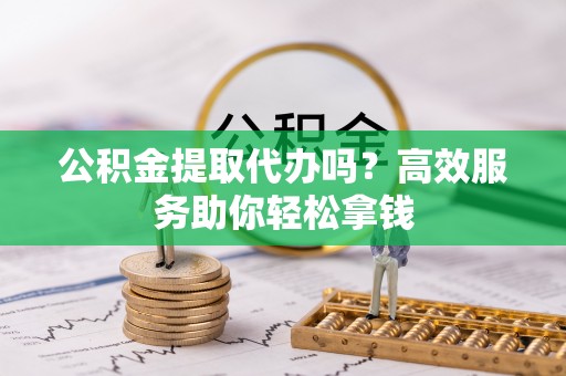 彝良公积金提取代办吗？高效服务助你轻松拿钱