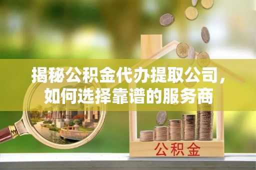 彝良揭秘公积金代办提取公司，如何选择靠谱的服务商