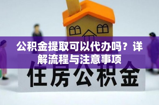 彝良公积金提取可以代办吗？详解流程与注意事项