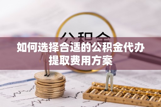 彝良如何选择合适的公积金代办提取费用方案