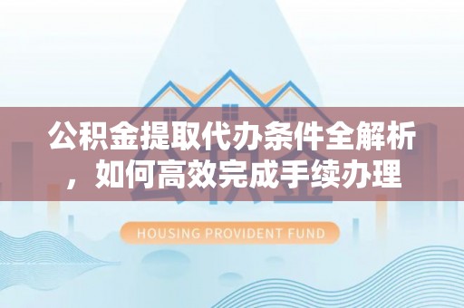 彝良公积金提取代办条件全解析，如何高效完成手续办理