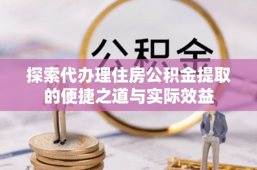 彝良探索代办理住房公积金提取的便捷之道与实际效益
