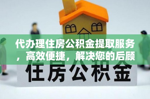 彝良代办理住房公积金提取服务，高效便捷，解决您的后顾之忧