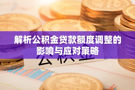 彝良解析公积金贷款额度调整的影响与应对策略