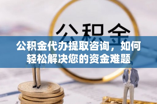 彝良公积金代办提取咨询，如何轻松解决您的资金难题