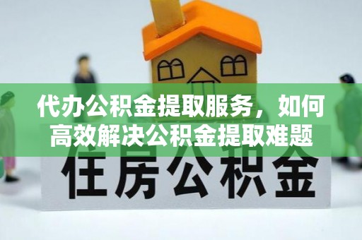 彝良代办公积金提取服务，如何高效解决公积金提取难题