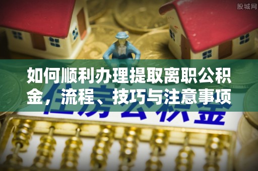 彝良如何顺利办理提取离职公积金，流程、技巧与注意事项全解析