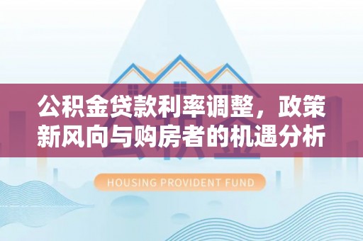 彝良公积金贷款利率调整，政策新风向与购房者的机遇分析