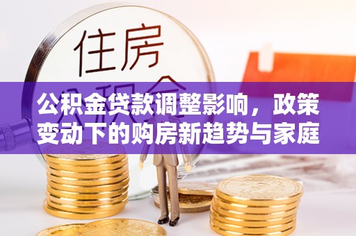 彝良公积金贷款调整影响，政策变动下的购房新趋势与家庭财务规划