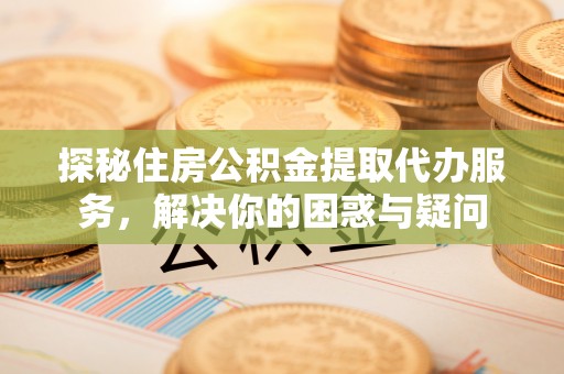 彝良探秘住房公积金提取代办服务，解决你的困惑与疑问