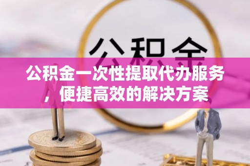 彝良公积金一次性提取代办服务，便捷高效的解决方案