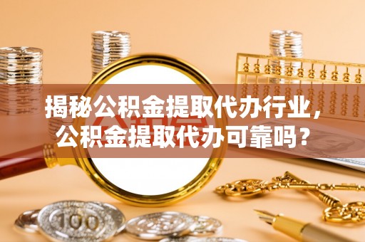 彝良揭秘公积金提取代办行业，公积金提取代办可靠吗？