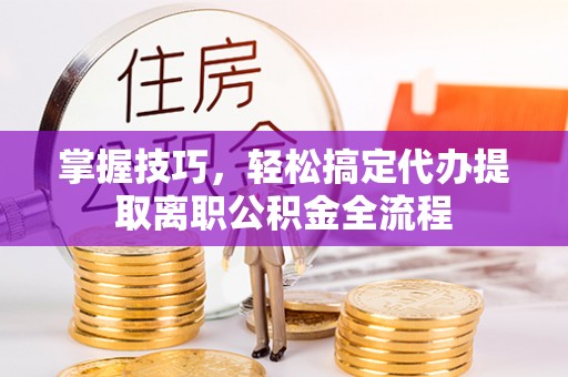 彝良掌握技巧，轻松搞定代办提取离职公积金全流程