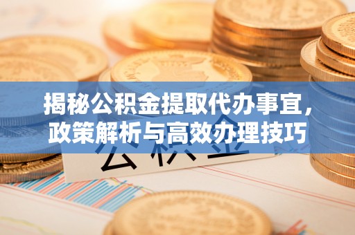 彝良揭秘公积金提取代办事宜，政策解析与高效办理技巧
