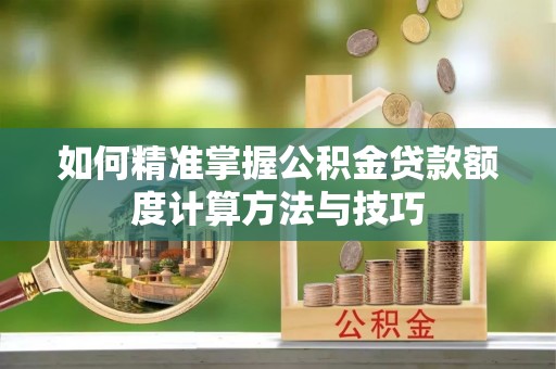彝良如何精准掌握公积金贷款额度计算方法与技巧