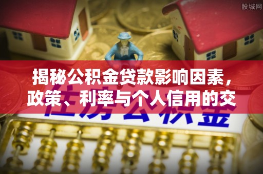 彝良揭秘公积金贷款影响因素，政策、利率与个人信用的交织作用