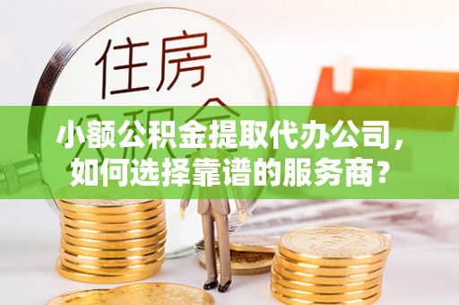 彝良小额公积金提取代办公司，如何选择靠谱的服务商？