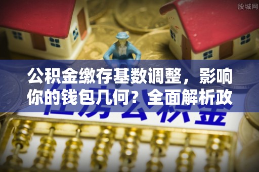 彝良公积金缴存基数调整，影响你的钱包几何？全面解析政策与实际收益