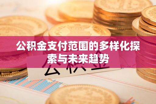 彝良公积金支付范围的多样化探索与未来趋势