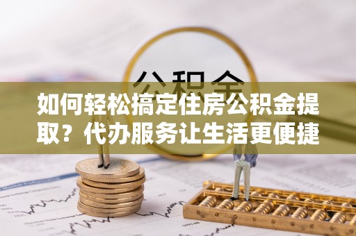 彝良如何轻松搞定住房公积金提取？代办服务让生活更便捷