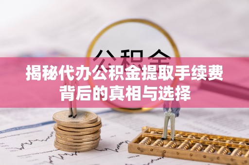 彝良揭秘代办公积金提取手续费背后的真相与选择