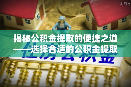 彝良揭秘公积金提取的便捷之道——选择合适的公积金提取代办单位