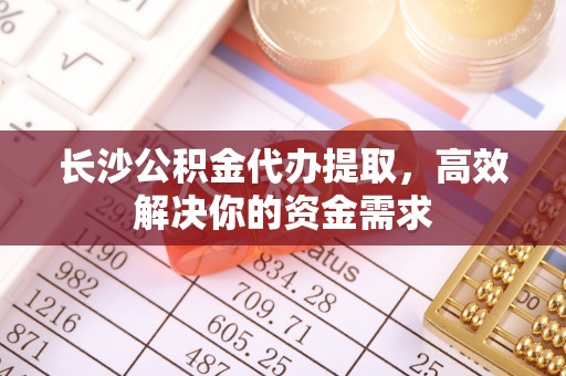 彝良长沙公积金代办提取，高效解决你的资金需求