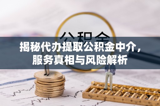 彝良揭秘代办提取公积金中介，服务真相与风险解析
