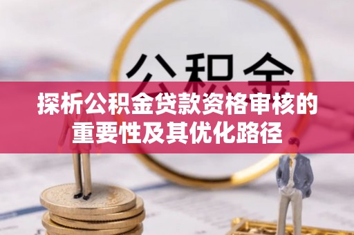 彝良探析公积金贷款资格审核的重要性及其优化路径