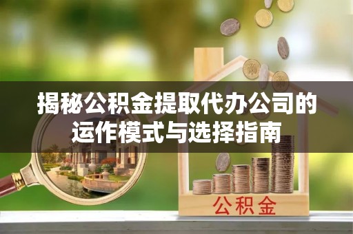 彝良揭秘公积金提取代办公司的运作模式与选择指南