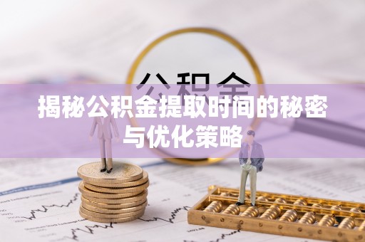 彝良揭秘公积金提取时间的秘密与优化策略