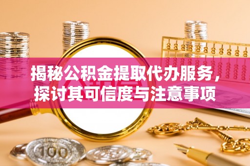 彝良揭秘公积金提取代办服务，探讨其可信度与注意事项