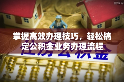 彝良掌握高效办理技巧，轻松搞定公积金业务办理流程