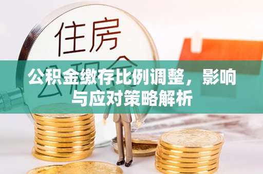 彝良公积金缴存比例调整，影响与应对策略解析