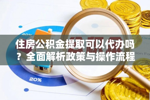 彝良住房公积金提取可以代办吗？全面解析政策与操作流程