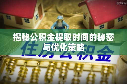 彝良揭秘公积金提取时间的秘密与优化策略