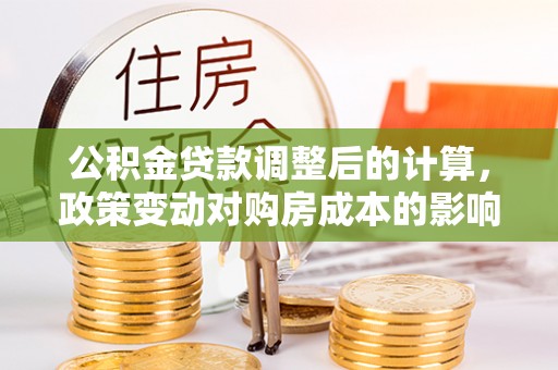 彝良公积金贷款调整后的计算，政策变动对购房成本的影响分析