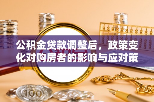 彝良公积金贷款调整后，政策变化对购房者的影响与应对策略