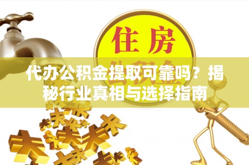 彝良代办公积金提取可靠吗？揭秘行业真相与选择指南