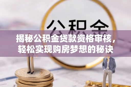 彝良揭秘公积金贷款资格审核，轻松实现购房梦想的秘诀