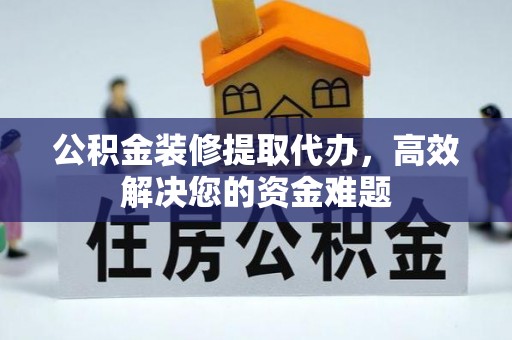 彝良公积金装修提取代办，高效解决您的资金难题