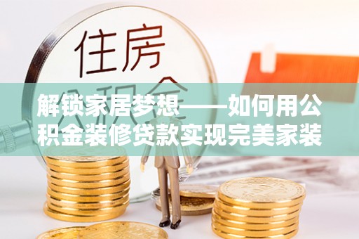 彝良解锁家居梦想——如何用公积金装修贷款实现完美家装