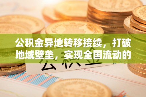 彝良公积金异地转移接续，打破地域壁垒，实现全国流动的便捷之道