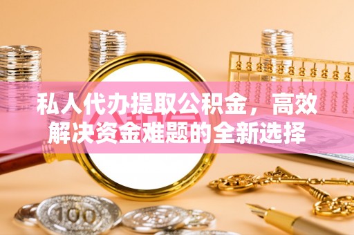 彝良私人代办提取公积金，高效解决资金难题的全新选择