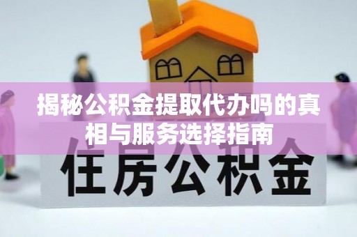彝良揭秘公积金提取代办吗的真相与服务选择指南